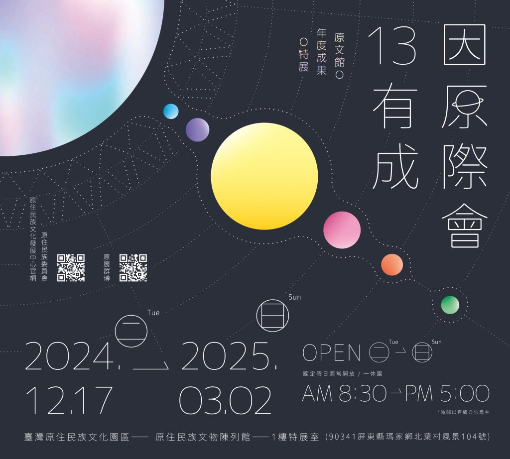 因原際會13有成：原文館年度成果特展 2024年12月17日至2025年3月2日 國定假日開放，一休園 AM8:30到PM5：00
臺灣原住民族文化園區－原住民族文物陳列館－1樓特展室(90341屏東縣瑪家鄉北葉村風景104號)